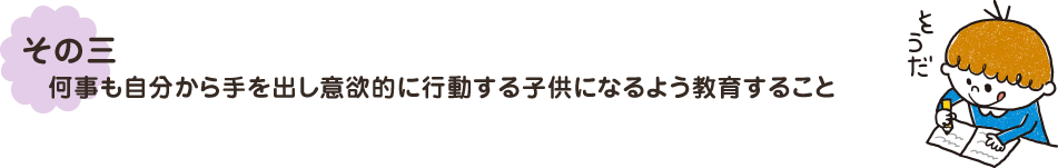 その３何事も自分から手を出し意欲的に行動する子供になるよう教育すること