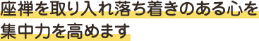 座禅を取り入れ落ち着きのある心を 集中力を高めます